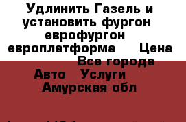 Удлинить Газель и установить фургон, еврофургон ( европлатформа ) › Цена ­ 30 000 - Все города Авто » Услуги   . Амурская обл.